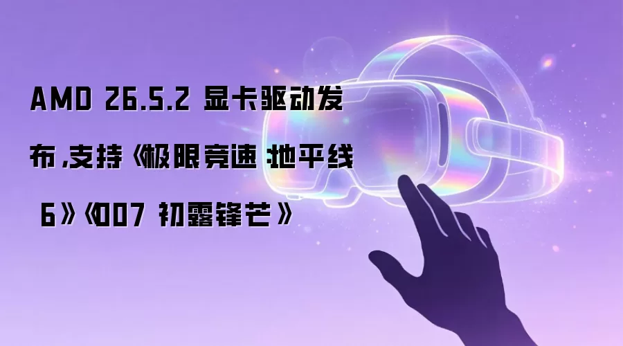 AMD 26.5.2 显卡驱动发布，支持《极限竞速：地平线 6》《007 初露锋芒》