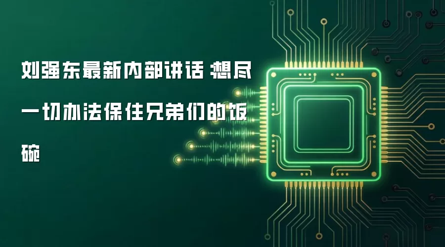 刘强东最新内部讲话：想尽一切办法保住兄弟们的饭碗