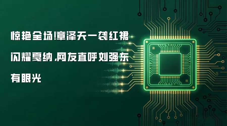 惊艳全场！章泽天一袭红裙闪耀戛纳，网友直呼刘强东有眼光