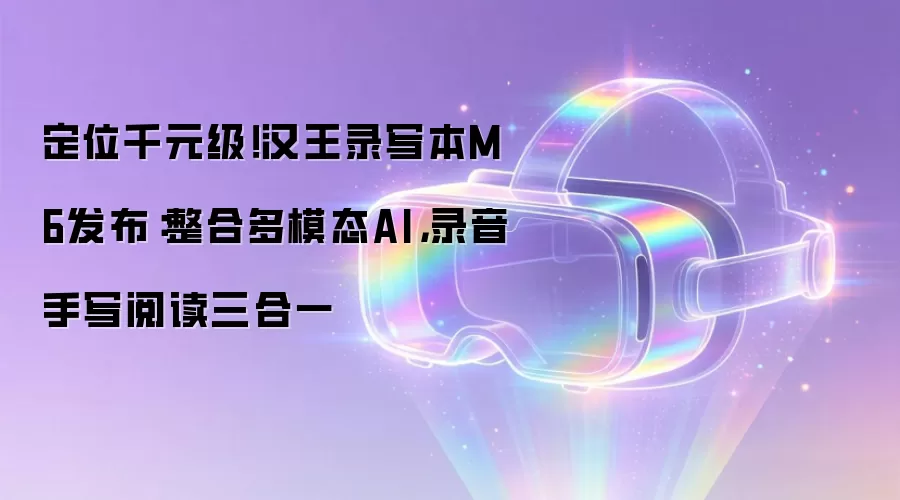 定位千元级！汉王录写本M6发布：整合多模态AI，录音手写阅读三合一