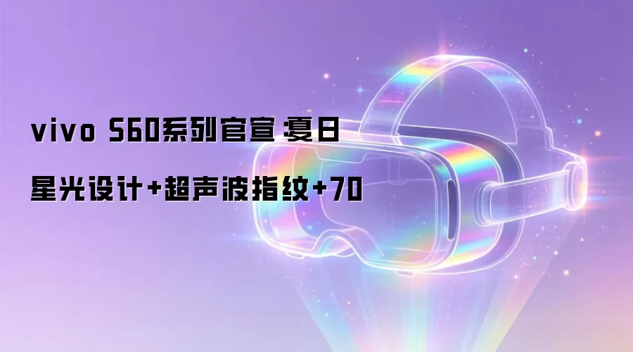 vivo S60系列官宣：夏日星光设计+超声波指纹+70
