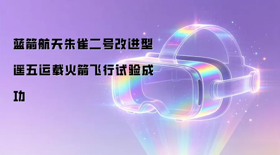 蓝箭航天朱雀二号改进型遥五运载火箭飞行试验成功