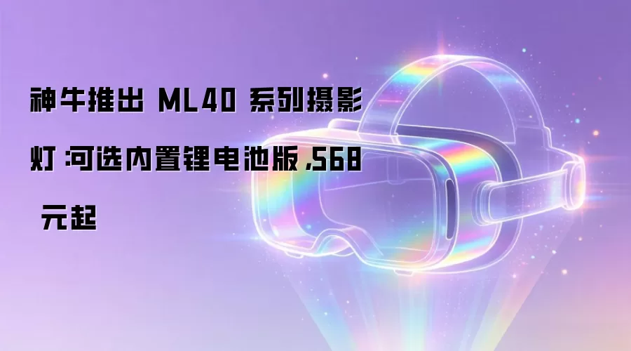 神牛推出 ML40 系列摄影灯:可选内置锂电池版,568 元起