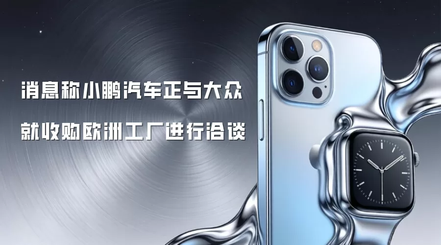消息称小鹏汽车正与大众就收购欧洲工厂进行洽谈