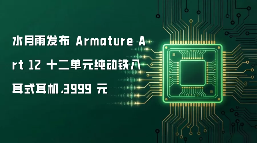 水月雨发布 Armature Art 12 十二单元纯动铁入耳式耳机,3999 元
