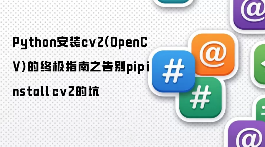 Python安装cv2(OpenCV)的终极指南之告别pip install cv2的坑