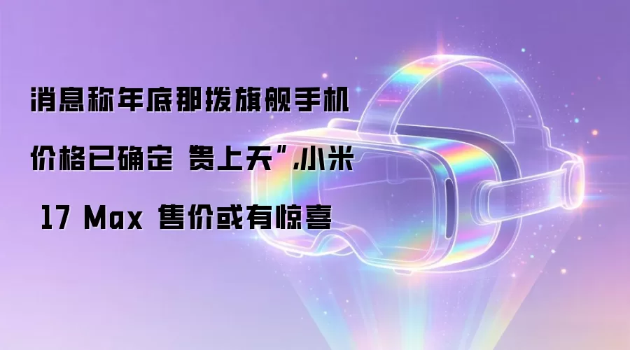 消息称年底那拨旗舰手机价格已确定“贵上天”，小米 17 Max 售价或有惊喜