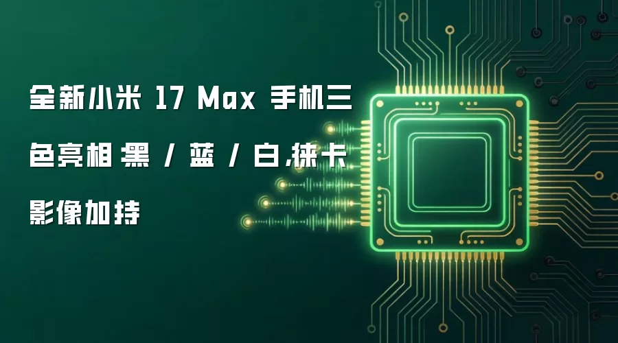 全新小米 17 Max 手机三色亮相:黑 / 蓝 / 白,徕卡影像加持