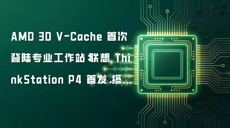 AMD 3D V-Cache 首次登陆专业工作站:联想 ThinkStation P4 首发,搭载英伟达 RTX Pro 6000 Blackwell
