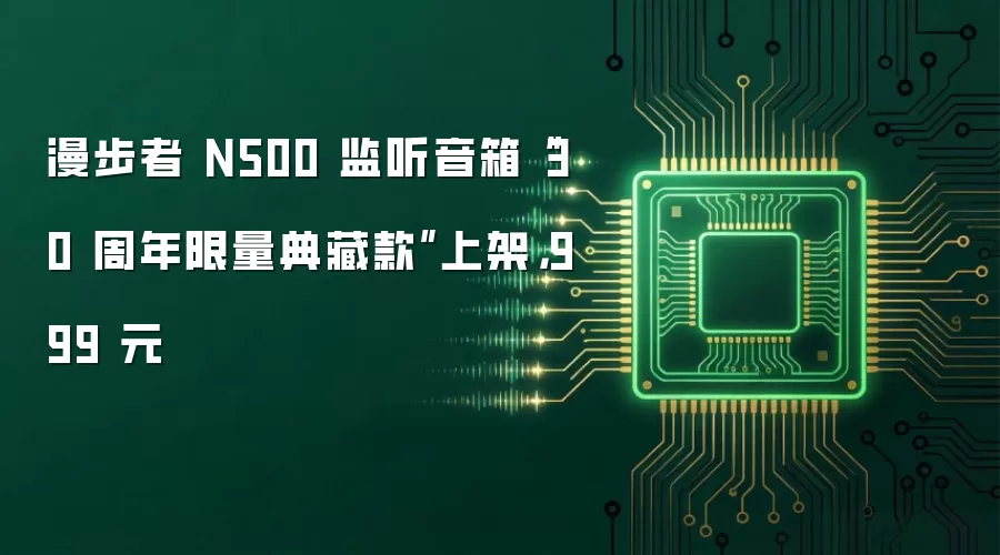 漫步者 N500 监听音箱“30 周年限量典藏款”上架，999 元