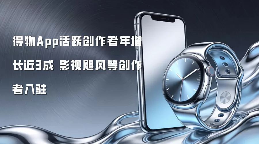 得物App活跃创作者年增长近3成 影视飓风等创作者入驻