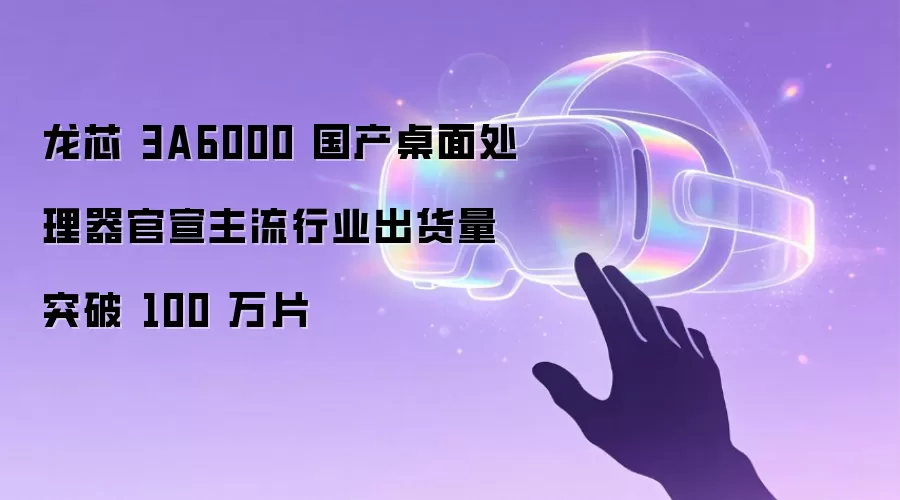 龙芯 3A6000 国产桌面处理器官宣主流行业出货量突破 100 万片