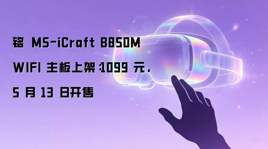 铭瑄 MS-iCraft B850M WIFI 主板上架:1099 元,5 月 13 日开售