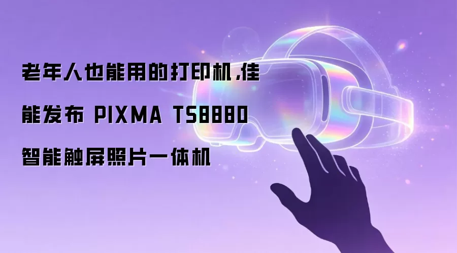 老年人也能用的打印机,佳能发布 PIXMA TS8880 智能触屏照片一体机