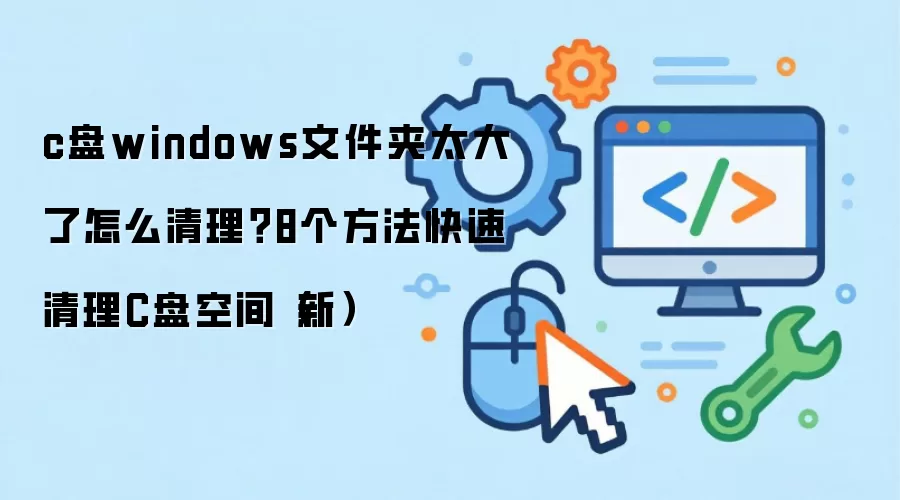 c盘windows文件夹太大了怎么清理？8个方法快速清理C盘空间（新）