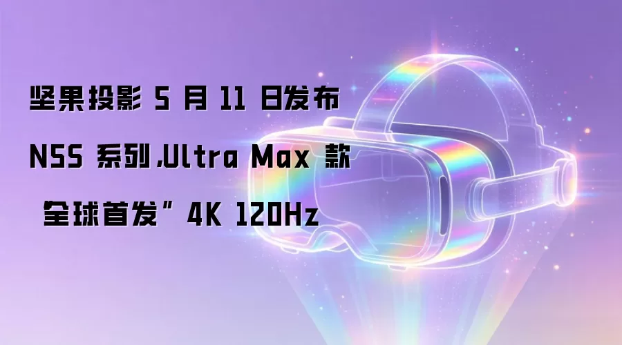 坚果投影 5 月 11 日发布 N5S 系列,Ultra Max 款“全球首发” 4K 120Hz