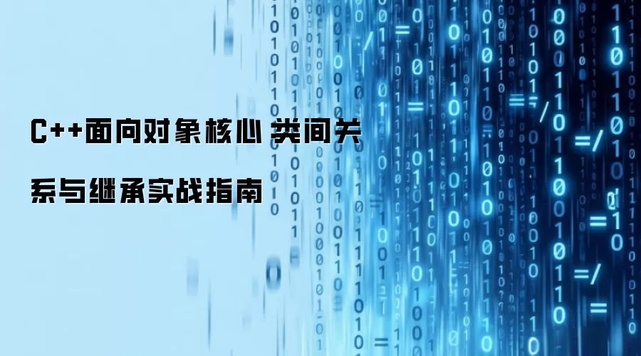 C++面向对象核心：类间关系与继承实战指南