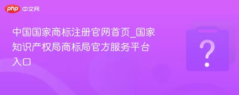 中国国家商标注册官网首页_国家知识产权局商标局官方服务平台入口
