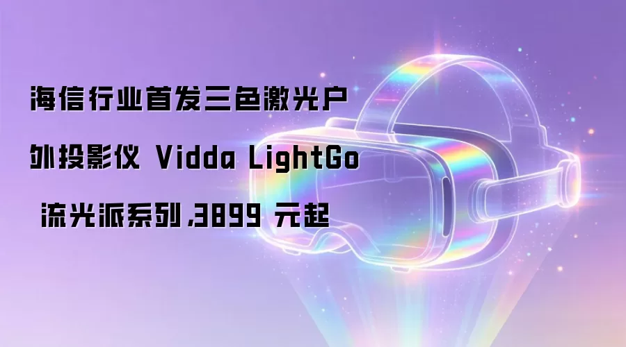 海信行业首发三色激光户外投影仪 Vidda LightGo 流光派系列,3899 元起