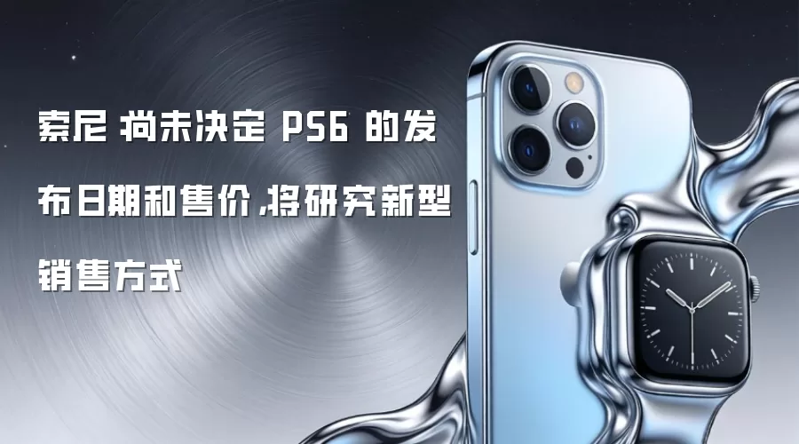 索尼:尚未决定 PS6 的发布日期和售价,将研究新型销售方式