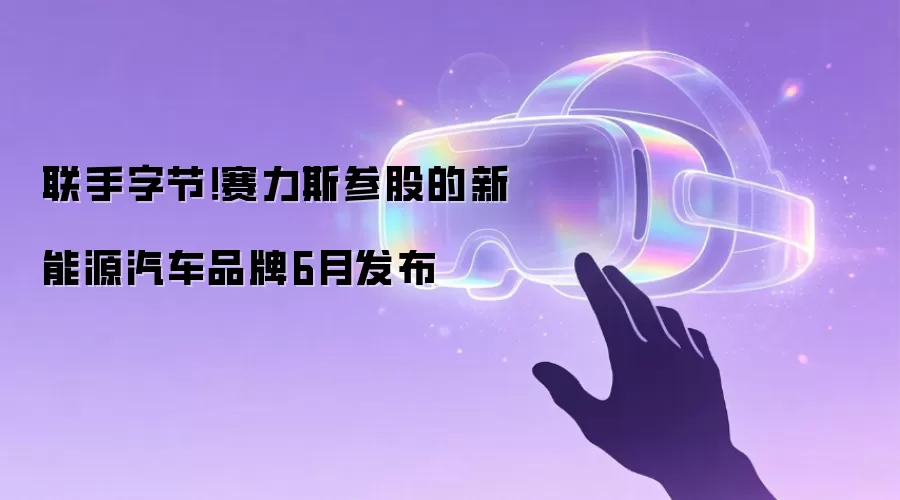 联手字节!赛力斯参股的新能源汽车品牌6月发布