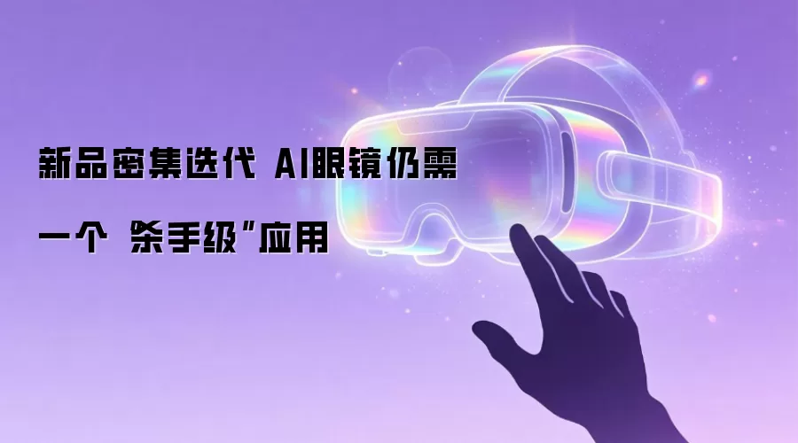 新品密集迭代 AI眼镜仍需一个“杀手级”应用