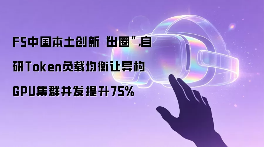 F5中国本土创新“出圈”,自研Token负载均衡让异构GPU集群并发提升75%