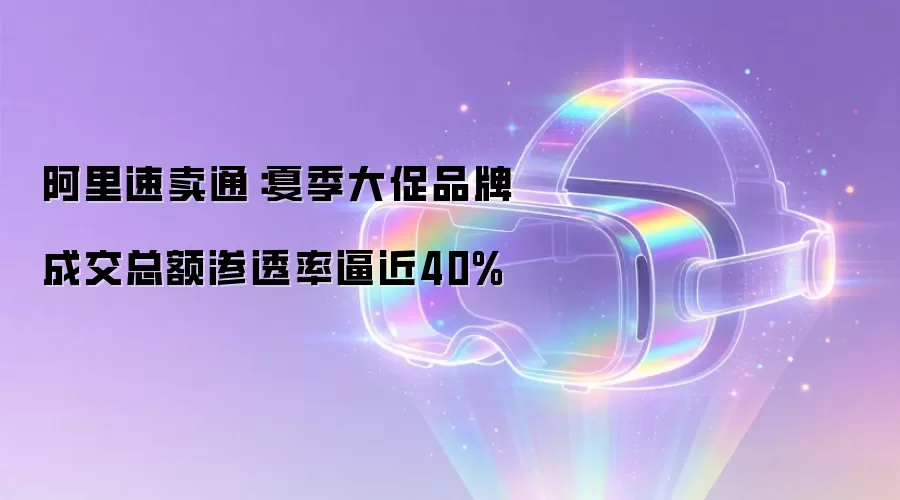 阿里速卖通：夏季大促品牌成交总额渗透率逼近40%