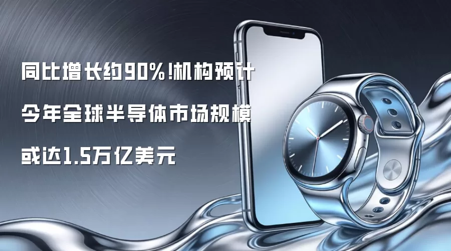 同比增长约90%!机构预计今年全球半导体市场规模或达1.5万亿美元