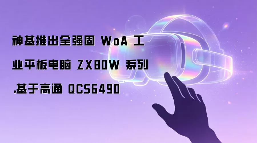 神基推出全强固 WoA 工业平板电脑 ZX80W 系列，基于高通 QCS6490