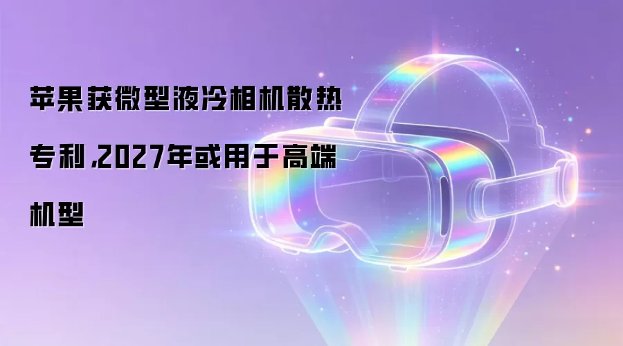 苹果获微型液冷相机散热专利，2027年或用于高端机型
