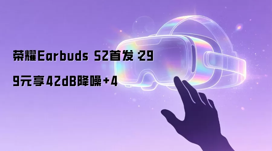 荣耀Earbuds S2首发：299元享42dB降噪+4