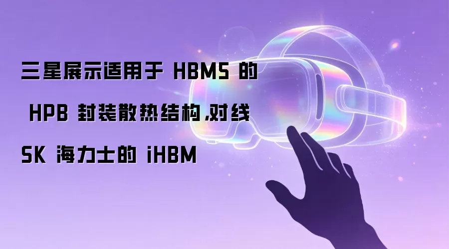三星展示适用于 HBM5 的 HPB 封装散热结构,对线 SK 海力士的 iHBM
