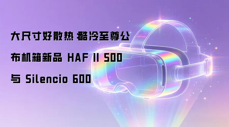 大尺寸好散热：酷冷至尊公布机箱新品 HAF II 500 与 Silencio 600