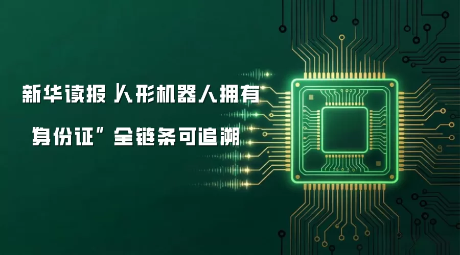 新华读报｜人形机器人拥有“身份证” 全链条可追溯