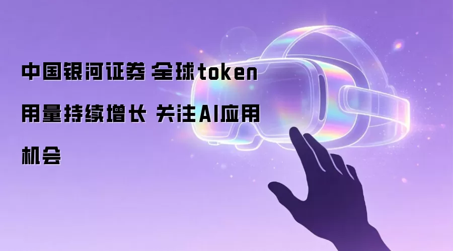 中国银河证券:全球token用量持续增长 关注AI应用机会