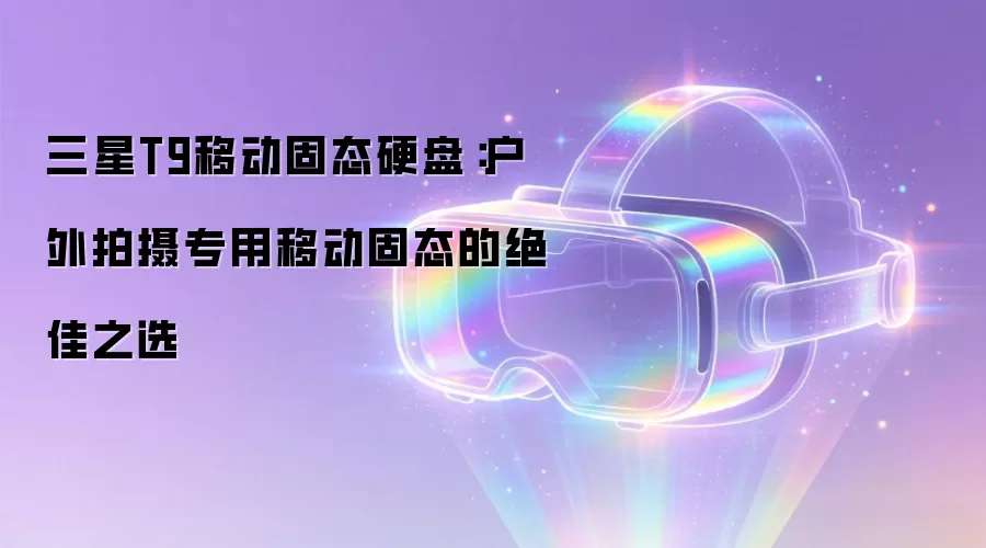 三星T9移动固态硬盘：户外拍摄专用移动固态的绝佳之选