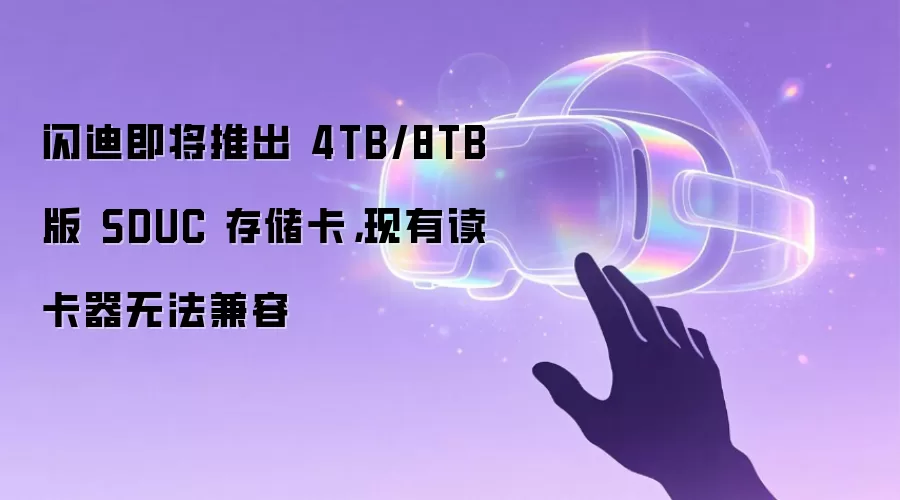 闪迪即将推出 4TB/8TB 版 SDUC 存储卡，现有读卡器无法兼容