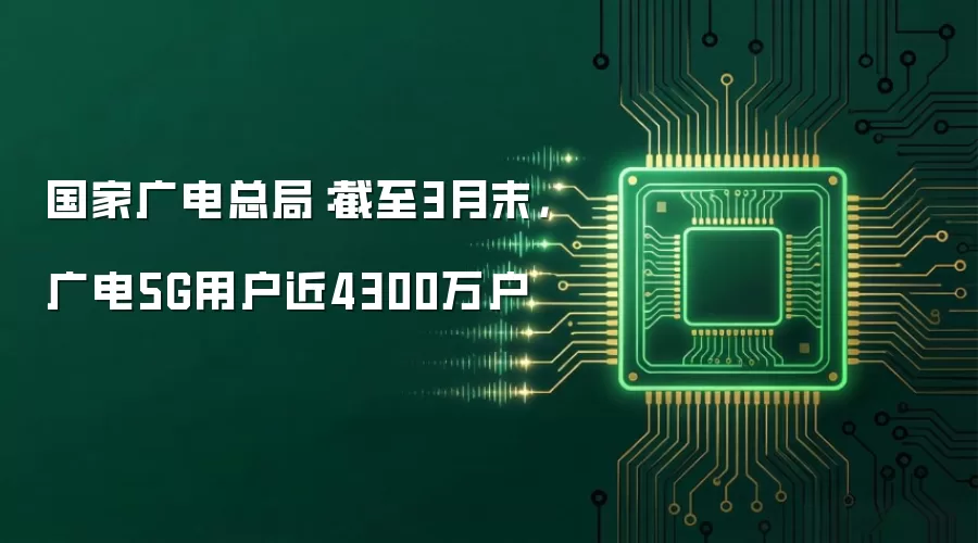 国家广电总局:截至3月末,广电5G用户近4300万户