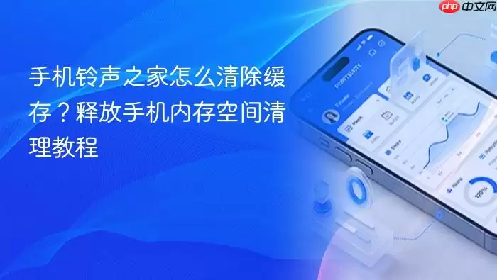 手机铃声之家怎么清除缓存?释放手机内存空间清理教程