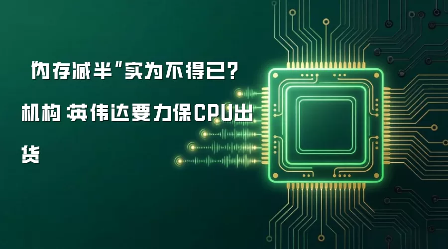 “内存减半”实为不得已？机构：英伟达要力保CPU出货