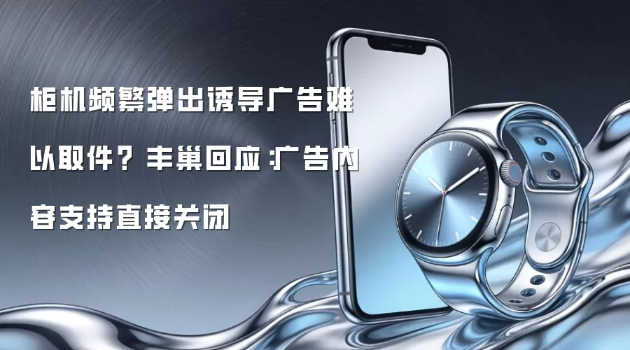 柜机频繁弹出诱导广告难以取件？ 丰巢回应：广告内容支持直接关闭
