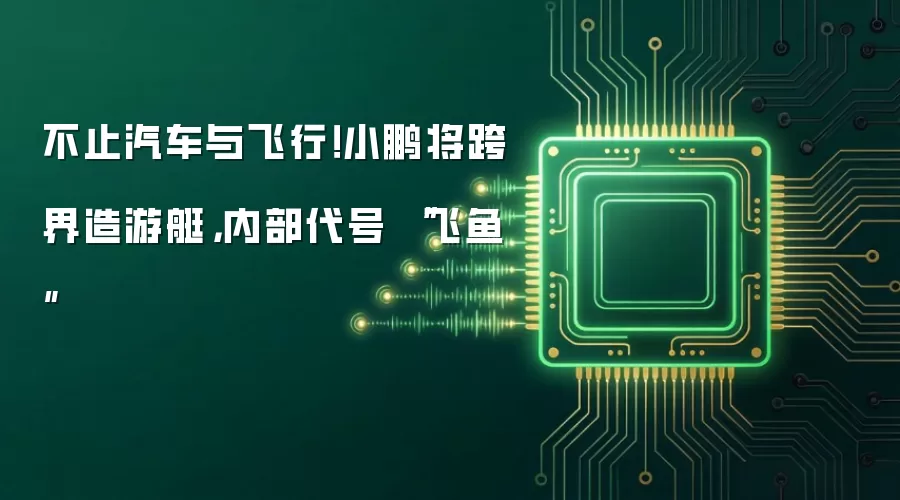 不止汽车与飞行！小鹏将跨界造游艇，内部代号 “飞鱼”