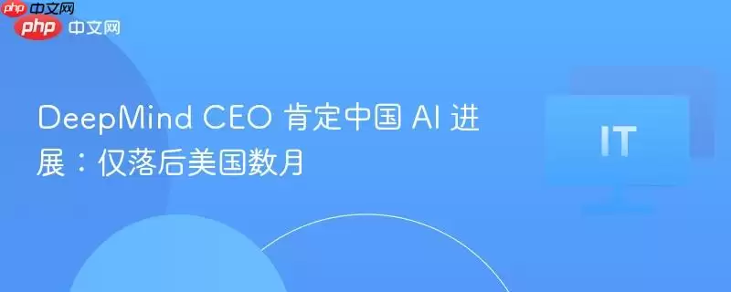 DeepMind CEO 肯定中国 AI 进展:仅落后美国数月