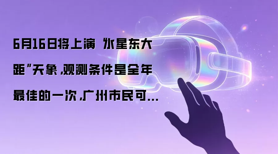6月16日将上演“水星东大距”天象,观测条件是全年最佳的一次,广州市民可在19时44分—20时14分投入观测