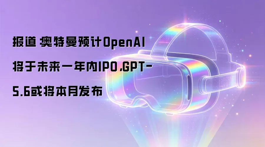 报道：奥特曼预计OpenAI将于未来一年内IPO，GPT-5.6或将本月发布