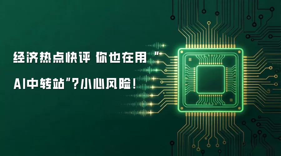经济热点快评丨你也在用“AI中转站”?小心风险!