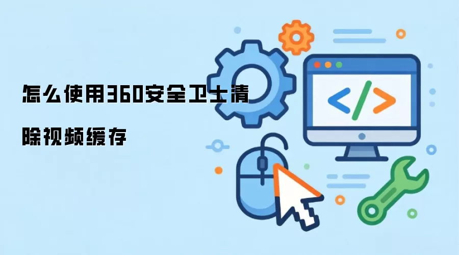 怎么使用360安全卫士清除视频缓存
