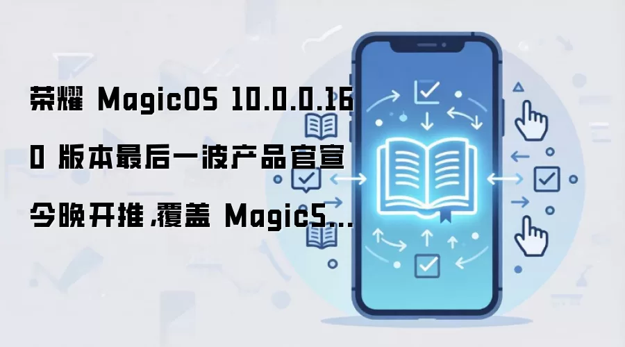 荣耀 MagicOS 10.0.0.160 版本最后一波产品官宣今晚开推,覆盖 Magic5/6 等系列机型