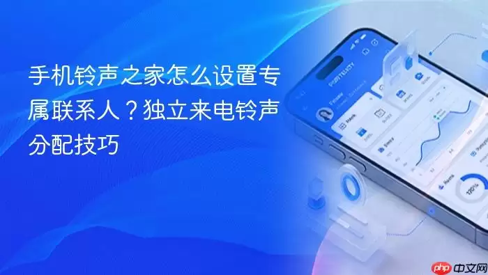 手机铃声之家怎么设置专属联系人?独立来电铃声分配技巧